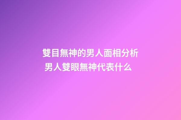 雙目無神的男人面相分析 男人雙眼無神代表什么